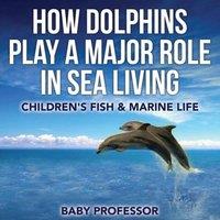 Baby Professor How Dolphins Play a Major Role in Sea Living Children's Fish