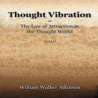 William Walker Atkinson Thought Vibration or The Law of Attraction in the Thought World