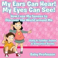Baby Professor My Ears Can Hear My Eyes Can See How I use My Senses to Discover