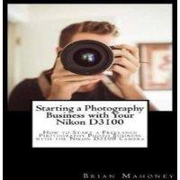 Brian Mahoney Starting a Photography Business with Your Nikon D3100: How to
