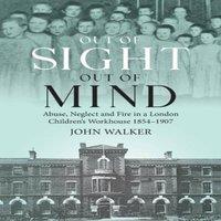 John Walker Out Of Sight, Out Of Mind: Abuse, Neglect & Fire in a London