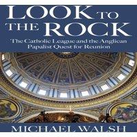 Michael Walsh Look to the Rock: The Catholic League & the Anglican Papalist