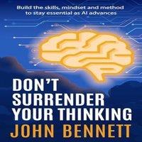 John Bennett Don't Surrender Your Thinking: Build the skills, mindset and
