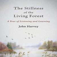 John Harvey The Stillness of the Living Forest: A Year of Listening and