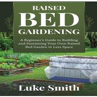 Luke Smith Raised Bed Gardening: A Beginner's Guide to Building and