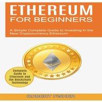 Robert Fisher Ethereum for Beginners: A Simple Complete Guide to Investing in