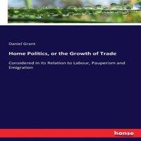Daniel Grant Home Politics, or the Growth of Trade:Considered in its Relation