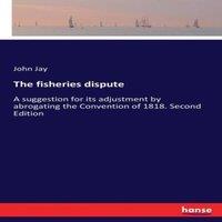 John Jay The fisheries dispute:A suggestion for its adjustment by