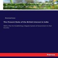 Anonymous The Present State of the British Interest in India:With a Plan for