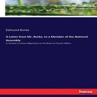 Edmund Burke A Letter from Mr. Burke, to a Member of the National Assembly:In