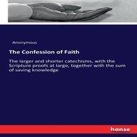Anonymous The Confession of Faith:The larger & shorter catechisms, with