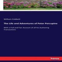 William Cobbett The Life & Adventures of Peter Porcupine :With a Full & Fair