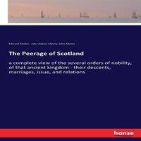 John Adams The Peerage of Scotland:a complete view of the several orders of
