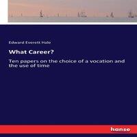 Edward Everett Hale What Career?:Ten papers on the choice of a vocation & the use of