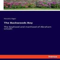 Horatio Alger The Backwoods Boy:The boyhood & manhood of Abraham Lincoln