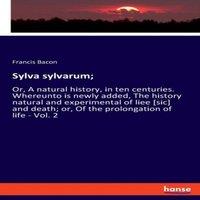 Francis Bacon Sylva sylvarum;:Or, A natural history, in ten centuries. Whereunto