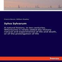 Francis Bacon Sylva Sylvarum:A natural history, in ten centuries. Whereunto is