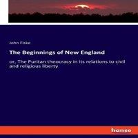 John Fiske The Beginnings of New England:or, The Puritan theocracy in its