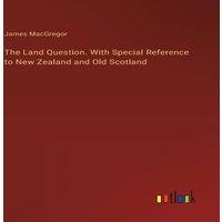 James MacGregor The Land Question. With Special Reference to New Zealand & Old