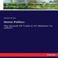 Daniel Grant Home Politics:The Growth Of Trade In It's Relation To Labour