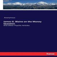 Anonymous James G. Blaine on the Money Question:And Other Psychic Articles