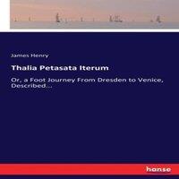 James Henry Thalia Petasata Iterum:Or, a Foot Journey From Dresden to Venice