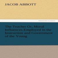Jacob Abbott The Teacher Or, Moral Influences Employed in the Instruction and