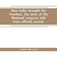 Annie Besant How India wrought for freedom, the story of the National congress