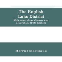 Harriet Martineau The English lake district. With maps, plans of towns, and