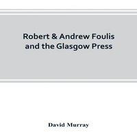 David Murray Robert Andrew Foulis & the Glasgow Press : with some account of