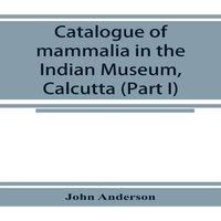 John Anderson Catalogue of mammalia in the Indian Museum, Calcutta (Part I)