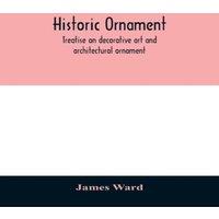James Ward Historic ornament : treatise on decorative art & architectural