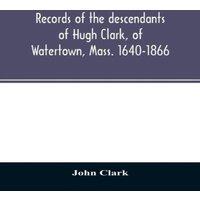 John Clark Records of the descendants of Hugh Clark, of Watertown, Mass