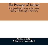 John Lodge The Peerage of Ireland : Or, A genealogical history of the present