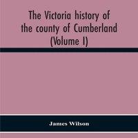 James Wilson The Victoria History Of The County Of Cumberland (Volume I)