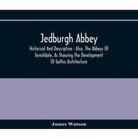 James Watson Jedburgh Abbey : Historical & Descriptive : Also, The Abbeys Of