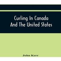John Kerr Curling In Canada & The United States : A Record Of The Tour Of