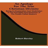 Robert Barclay An Apology For The True Christian Divinity : Being An Explanation