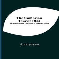 Anonymous The Cambrian Tourist 1834; Or, Post-Chaise Companion Through Wales