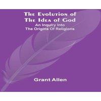 Grant Allen The Evolution of the Idea of God: An Inquiry Into the Origins of