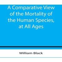 William Black A Comparative View of the Mortality of the Human Species, at All