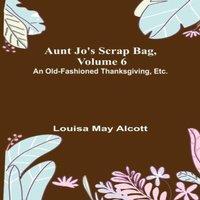 Louisa May Alcott Aunt Jo's Scrap Bag, Volume 6 ; An Old-Fashioned Thanksgiving
