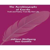 Johann Wolfgang von Goethe The Autobiography of Goethe ; Truth & Poetry: From My Own Life