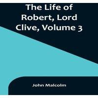 John Malcolm The Life of Robert, Lord Clive, Volume 3 : Collected from the