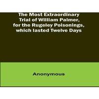 Anonymous The Most Extraordinary Trial of William Palmer, for the Rugeley