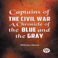 William Wood CAPTAINS OF THE CIVIL WAR A CHRONICLE OF THE BLUE & THE GRAY