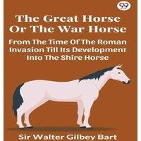 Sir Walter Gilbey Bart The Great Horse Or The War Horse From The Time Of The Roman