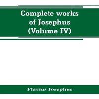 Flavius Josephus Complete works of Josephus. Antiquities of the Jews; The wars of