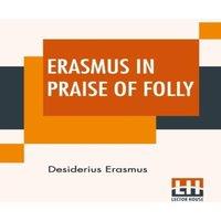 Desiderius Erasmus Erasmus In Praise Of Folly: With Portrait, Life Of Erasmus, And