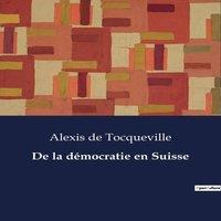 Alexis de Tocqueville De la democratie en Suisse:Exploration des fondements